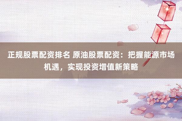 正规股票配资排名 原油股票配资：把握能源市场机遇，实现投资增值新策略