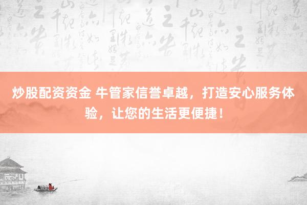 炒股配资资金 牛管家信誉卓越，打造安心服务体验，让您的生活更便捷！
