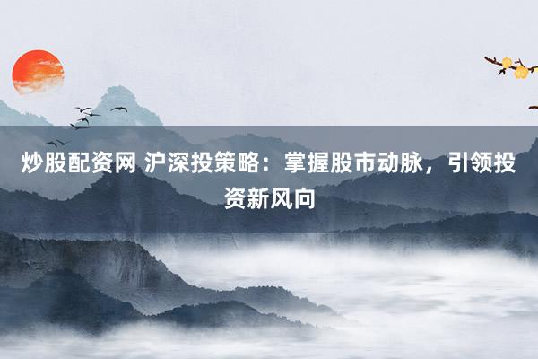 炒股配资网 沪深投策略：掌握股市动脉，引领投资新风向