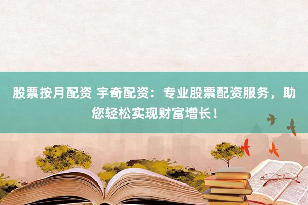 股票按月配资 宇奇配资：专业股票配资服务，助您轻松实现财富增长！