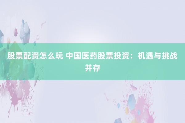 股票配资怎么玩 中国医药股票投资：机遇与挑战并存