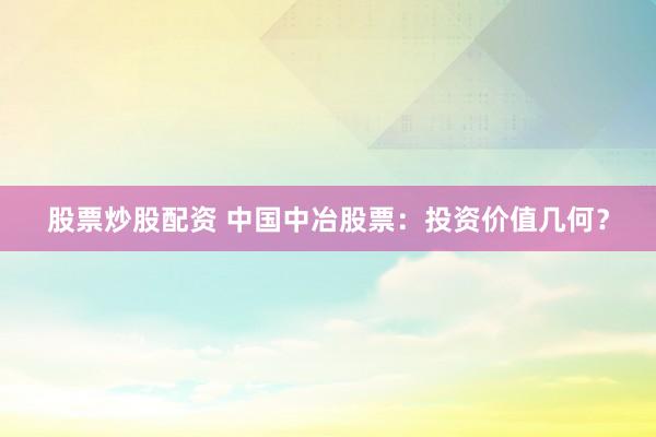 股票炒股配资 中国中冶股票：投资价值几何？