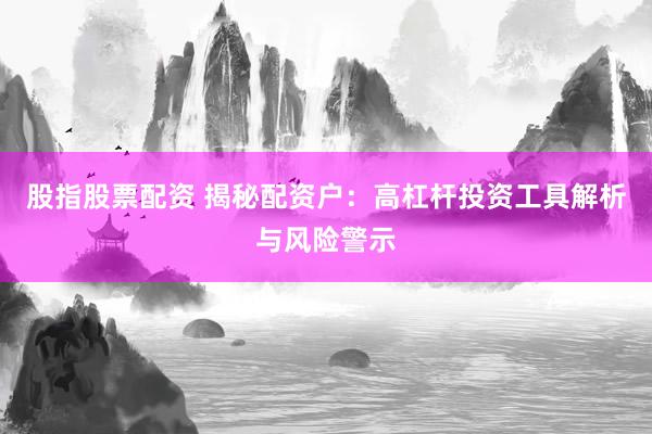 股指股票配资 揭秘配资户：高杠杆投资工具解析与风险警示
