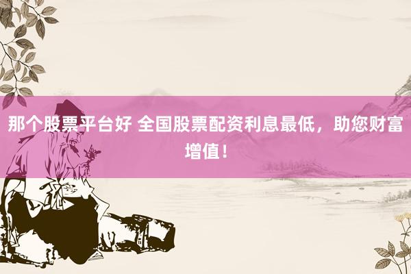 那个股票平台好 全国股票配资利息最低，助您财富增值！