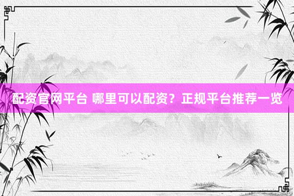 配资官网平台 哪里可以配资？正规平台推荐一览