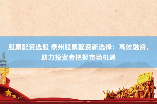 股票配资选股 泰州股票配资新选择：高效融资，助力投资者把握市场机遇