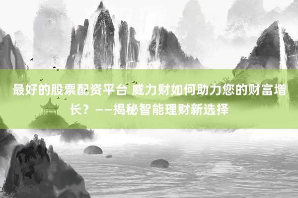最好的股票配资平台 威力财如何助力您的财富增长？——揭秘智能理财新选择