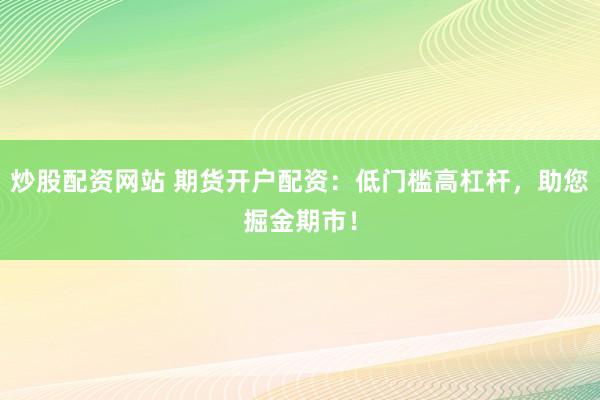 炒股配资网站 期货开户配资：低门槛高杠杆，助您掘金期市！