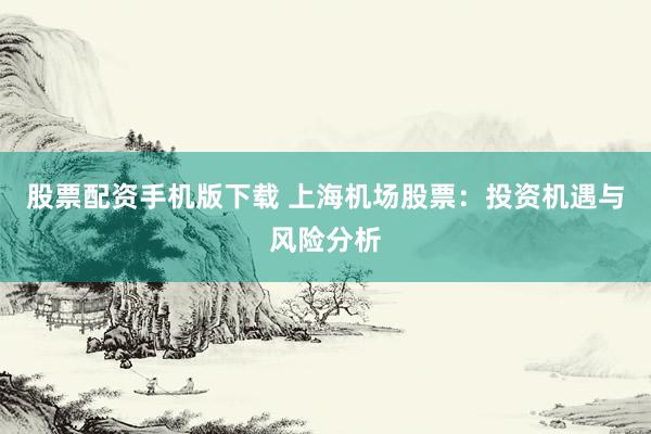 股票配资手机版下载 上海机场股票：投资机遇与风险分析