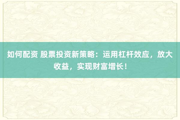如何配资 股票投资新策略：运用杠杆效应，放大收益，实现财富增长！