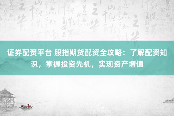 证券配资平台 股指期货配资全攻略：了解配资知识，掌握投资先机，实现资产增值