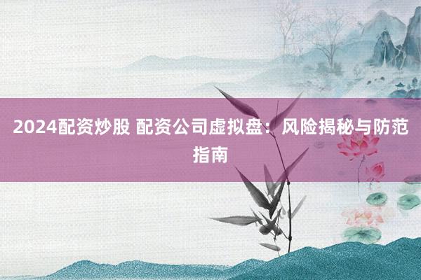 2024配资炒股 配资公司虚拟盘：风险揭秘与防范指南