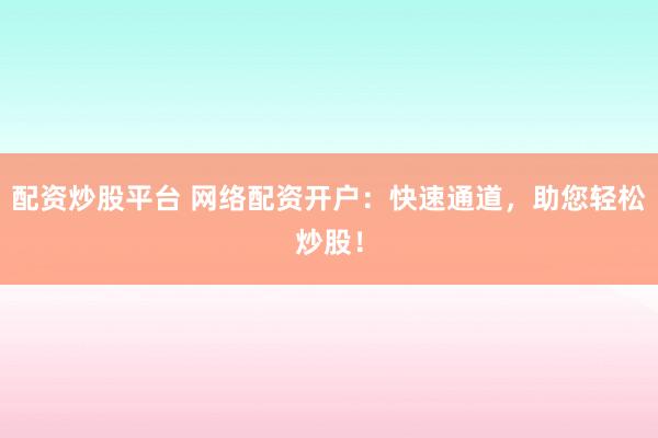 配资炒股平台 网络配资开户：快速通道，助您轻松炒股！
