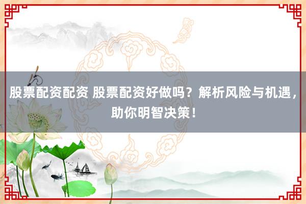 股票配资配资 股票配资好做吗？解析风险与机遇，助你明智决策！