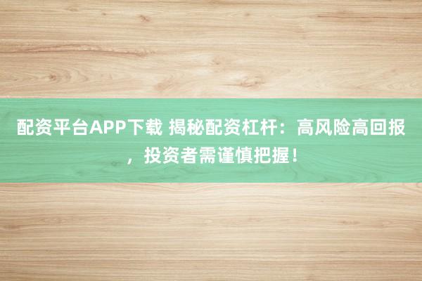 配资平台APP下载 揭秘配资杠杆：高风险高回报，投资者需谨慎把握！