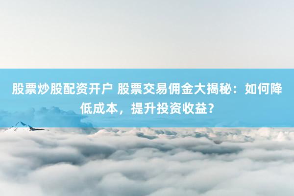 股票炒股配资开户 股票交易佣金大揭秘：如何降低成本，提升投资收益？