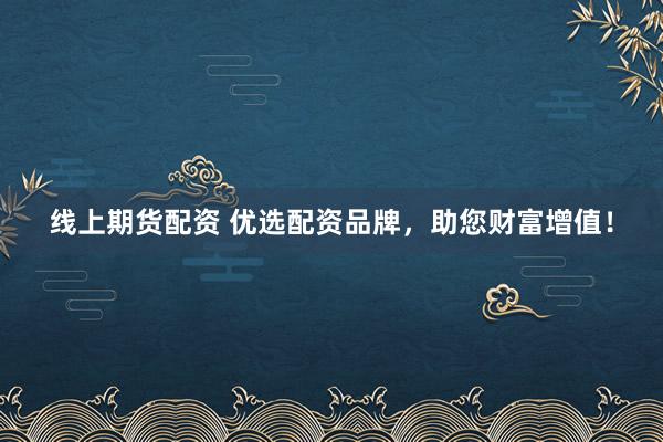线上期货配资 优选配资品牌，助您财富增值！
