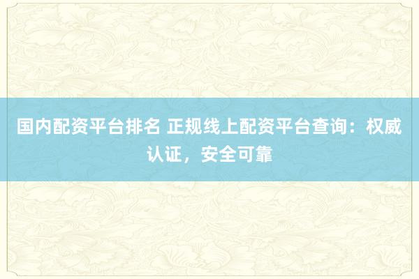 国内配资平台排名 正规线上配资平台查询：权威认证，安全可靠