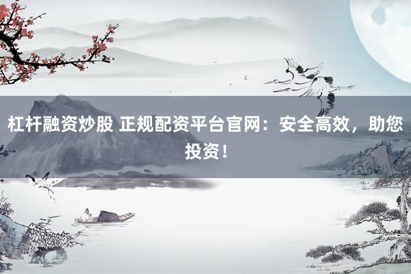 杠杆融资炒股 正规配资平台官网：安全高效，助您投资！