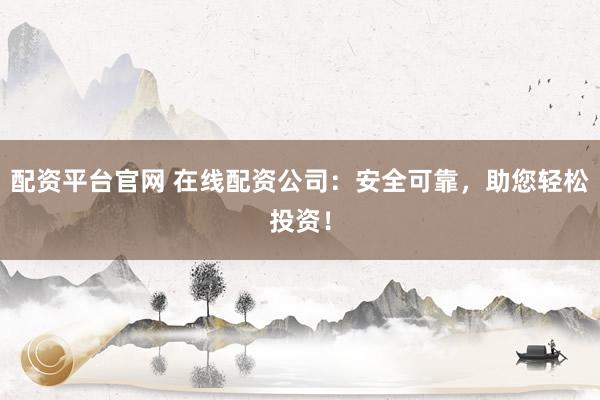 配资平台官网 在线配资公司：安全可靠，助您轻松投资！