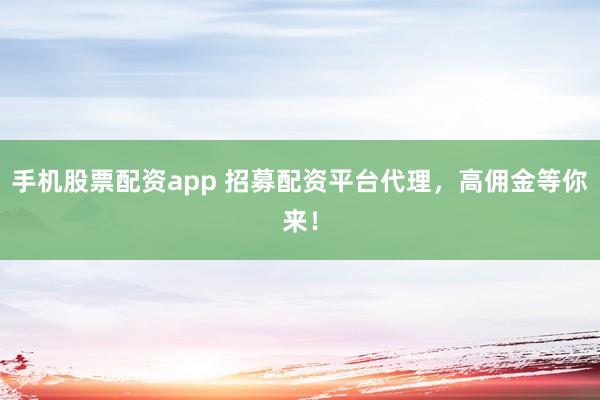 手机股票配资app 招募配资平台代理，高佣金等你来！
