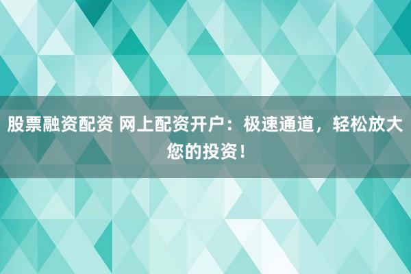 股票融资配资 网上配资开户：极速通道，轻松放大您的投资！