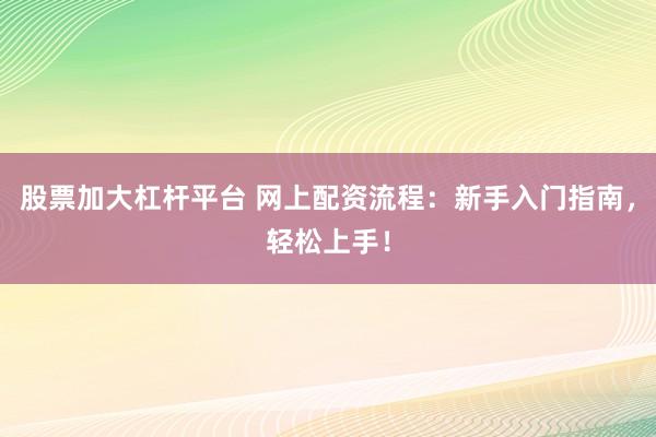 股票加大杠杆平台 网上配资流程：新手入门指南，轻松上手！
