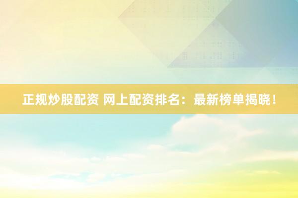 正规炒股配资 网上配资排名：最新榜单揭晓！