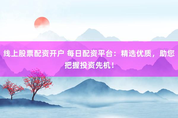 线上股票配资开户 每日配资平台：精选优质，助您把握投资先机！