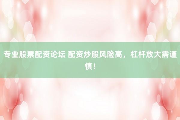 专业股票配资论坛 配资炒股风险高，杠杆放大需谨慎！