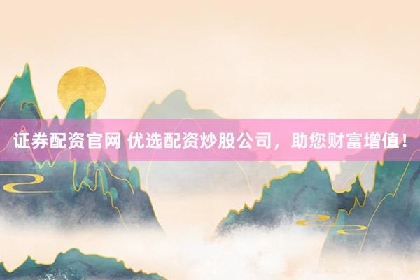 证券配资官网 优选配资炒股公司，助您财富增值！