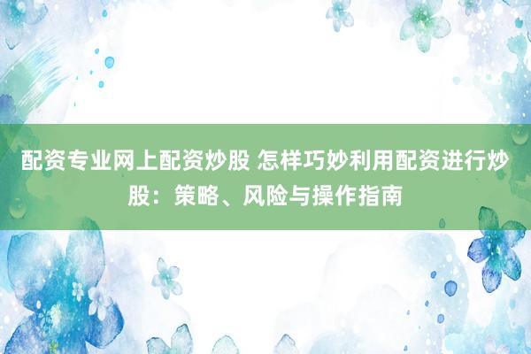 配资专业网上配资炒股 怎样巧妙利用配资进行炒股：策略、风险与操作指南