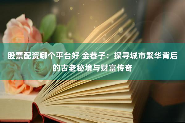 股票配资哪个平台好 金巷子：探寻城市繁华背后的古老秘境与财富传奇