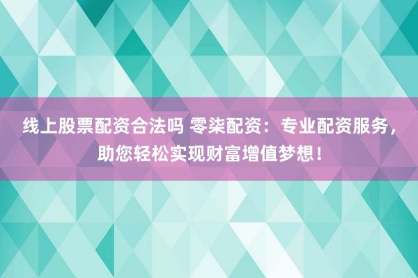 线上股票配资合法吗 零柒配资：专业配资服务，助您轻松实现财富增值梦想！