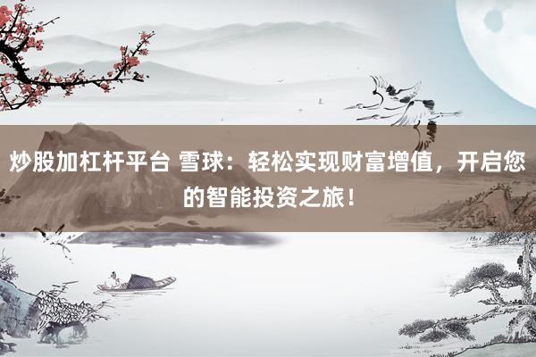 炒股加杠杆平台 雪球：轻松实现财富增值，开启您的智能投资之旅！