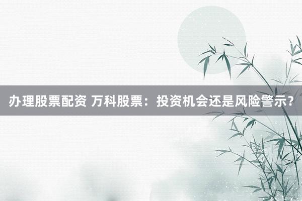 办理股票配资 万科股票：投资机会还是风险警示？
