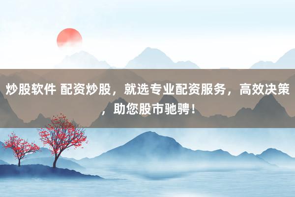 炒股软件 配资炒股，就选专业配资服务，高效决策，助您股市驰骋！