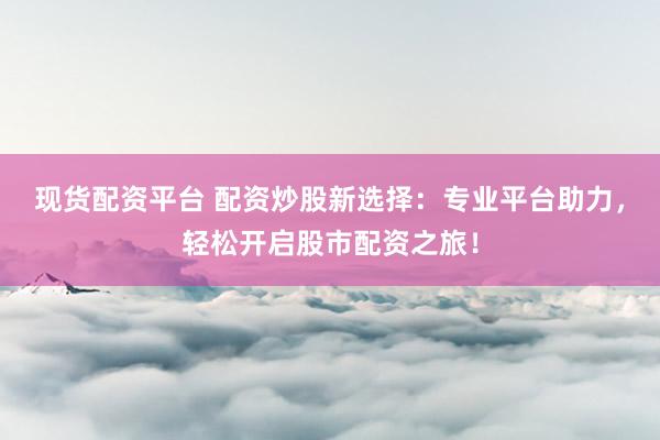 现货配资平台 配资炒股新选择：专业平台助力，轻松开启股市配资之旅！