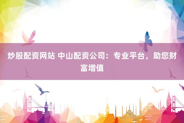 炒股配资网站 中山配资公司：专业平台，助您财富增值