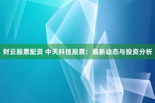 财云股票配资 中天科技股票：最新动态与投资分析