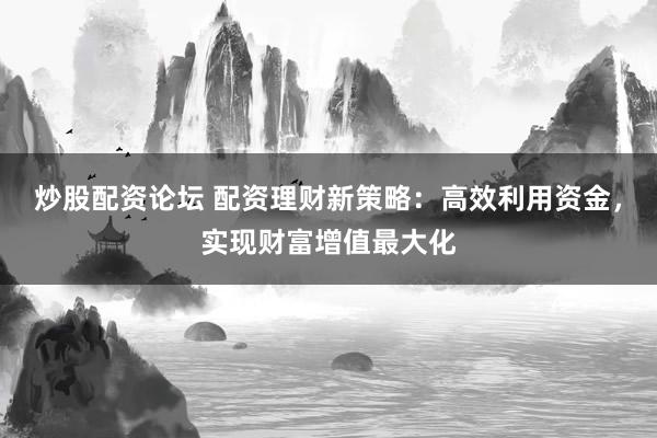 炒股配资论坛 配资理财新策略：高效利用资金，实现财富增值最大化
