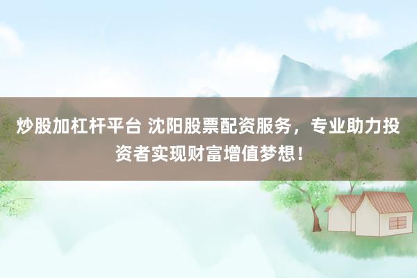 炒股加杠杆平台 沈阳股票配资服务，专业助力投资者实现财富增值梦想！