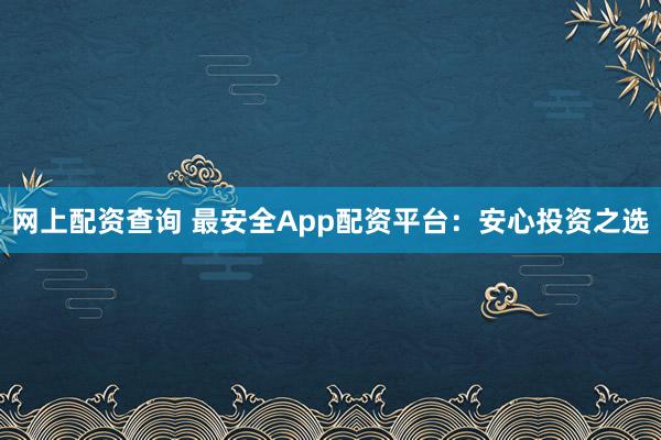 网上配资查询 最安全App配资平台：安心投资之选