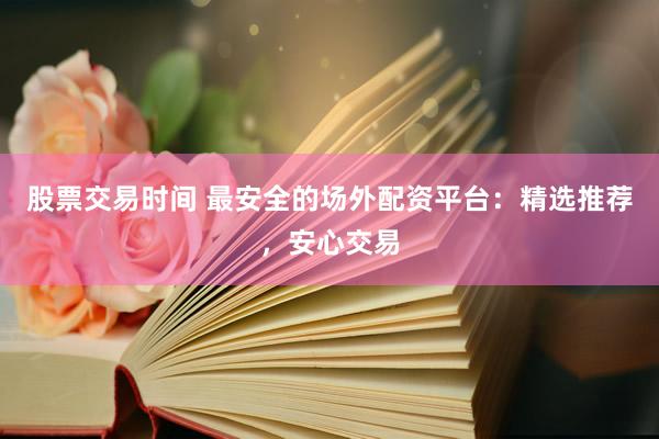 股票交易时间 最安全的场外配资平台：精选推荐，安心交易