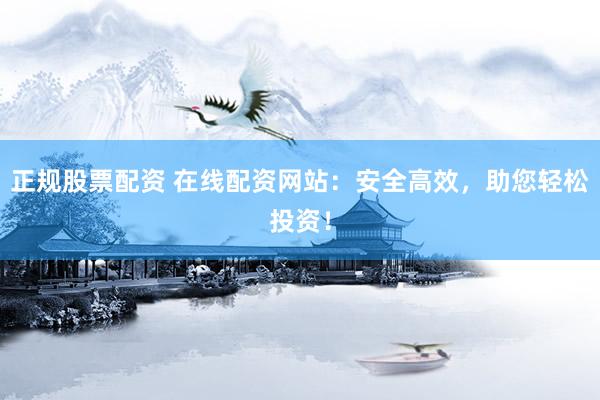 正规股票配资 在线配资网站：安全高效，助您轻松投资！