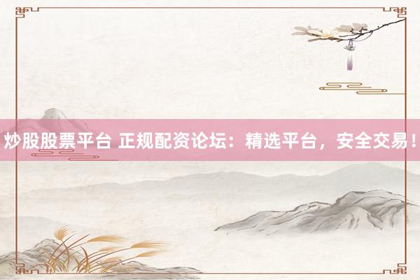 炒股股票平台 正规配资论坛：精选平台，安全交易！