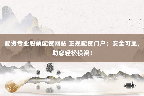 配资专业股票配资网站 正规配资门户：安全可靠，助您轻松投资！