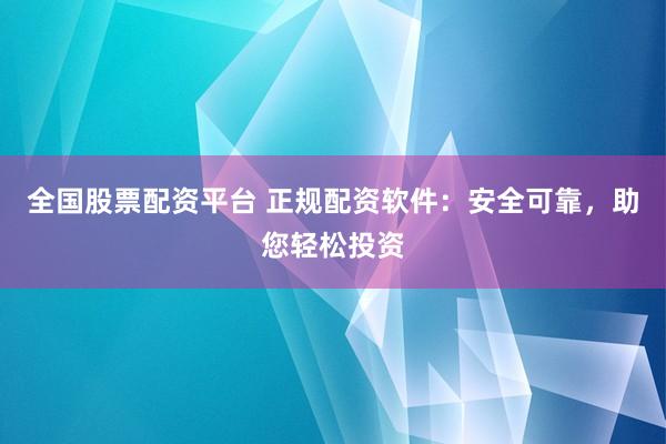 全国股票配资平台 正规配资软件：安全可靠，助您轻松投资