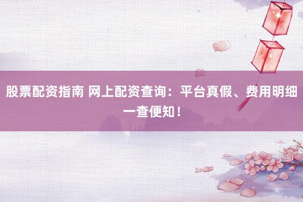 股票配资指南 网上配资查询：平台真假、费用明细一查便知！