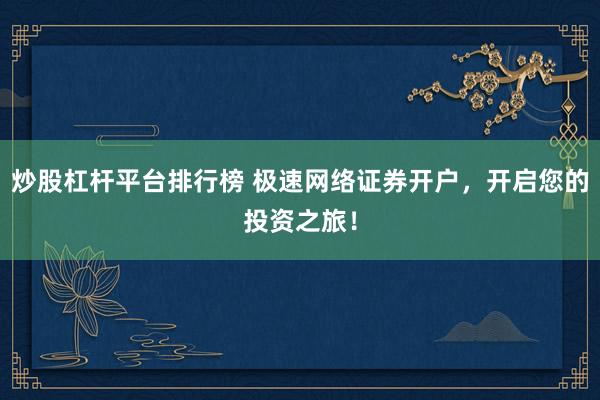 炒股杠杆平台排行榜 极速网络证券开户，开启您的投资之旅！